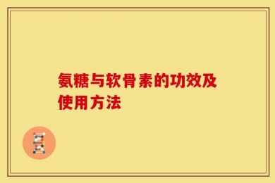 氨糖与软骨素的功效及使用方法