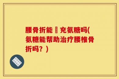 腰骨折能補充氨糖吗(氨糖能帮助治疗腰椎骨折吗？)