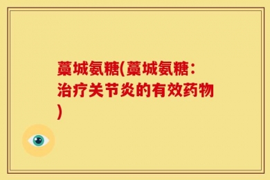 藁城氨糖(藁城氨糖：治疗关节炎的有效药物)