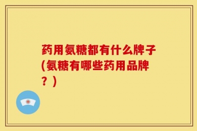 药用氨糖都有什么牌子(氨糖有哪些药用品牌？)