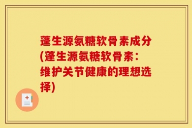 蓬生源氨糖软骨素成分(蓬生源氨糖软骨素：维护关节健康的理想选择)