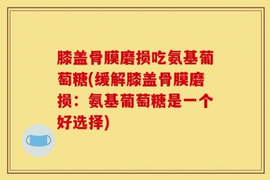 膝盖骨膜磨损吃氨基葡萄糖(缓解膝盖骨膜磨损：氨基葡萄糖是一个好选择)