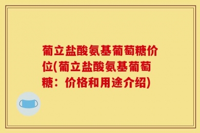 葡立盐酸氨基葡萄糖价位(葡立盐酸氨基葡萄糖：价格和用途介绍)