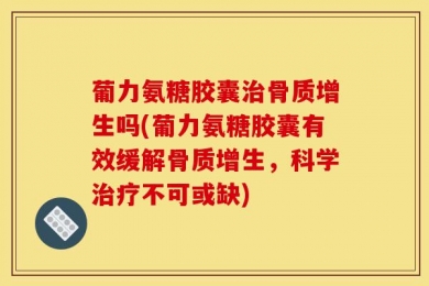 葡力氨糖胶囊治骨质增生吗(葡力氨糖胶囊有效缓解骨质增生，科学治疗不可或缺)