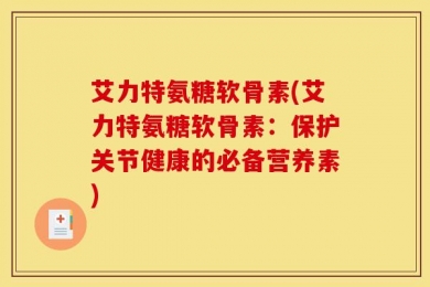 艾力特氨糖软骨素(艾力特氨糖软骨素：保护关节健康的必备营养素)
