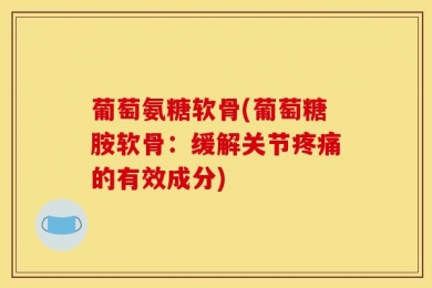 葡萄氨糖软骨(葡萄糖胺软骨：缓解关节疼痛的有效成分)