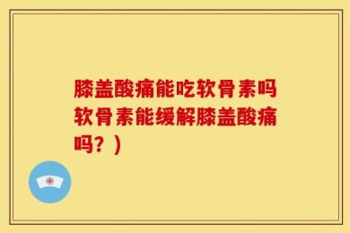 膝盖酸痛能吃软骨素吗软骨素能缓解膝盖酸痛吗？)