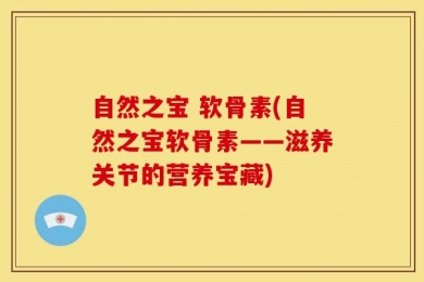 自然之宝 软骨素(自然之宝软骨素——滋养关节的营养宝藏)