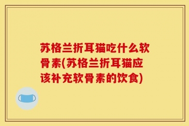 苏格兰折耳猫吃什么软骨素(苏格兰折耳猫应该补充软骨素的饮食)