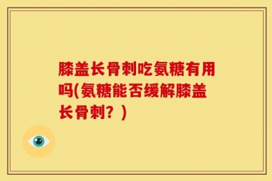 膝盖长骨刺吃氨糖有用吗(氨糖能否缓解膝盖长骨刺？)