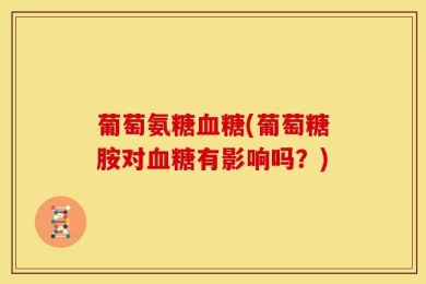 葡萄氨糖血糖(葡萄糖胺对血糖有影响吗？)