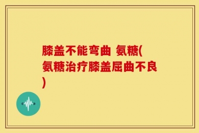 膝盖不能弯曲 氨糖(氨糖治疗膝盖屈曲不良)