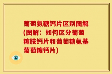 葡萄氨糖钙片区别图解(图解：如何区分葡萄糖胺钙片和葡萄糖氨基葡萄糖钙片)