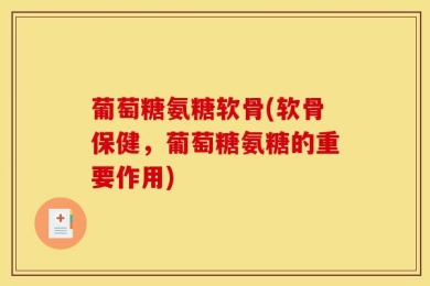 葡萄糖氨糖软骨(软骨保健，葡萄糖氨糖的重要作用)