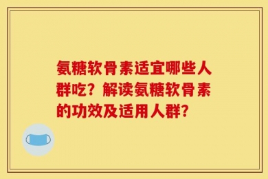 氨糖软骨素适宜哪些人群吃？解读氨糖软骨素的功效及适用人群？