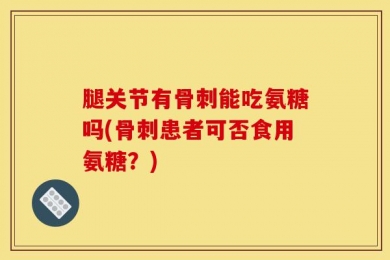 腿关节有骨刺能吃氨糖吗(骨刺患者可否食用氨糖？)