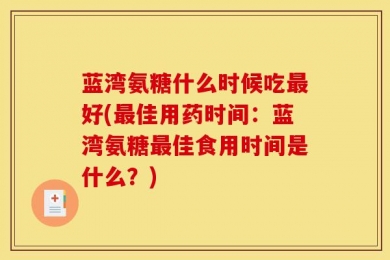蓝湾氨糖什么时候吃最好(最佳用药时间：蓝湾氨糖最佳食用时间是什么？)