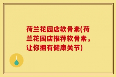荷兰花园店软骨素(荷兰花园店推荐软骨素，让你拥有健康关节)