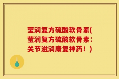 莹润复方硫酸软骨素(莹润复方硫酸软骨素：关节滋润康复神药！)