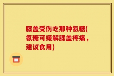 膝盖受伤吃那种氨糖(氨糖可缓解膝盖疼痛，建议食用)