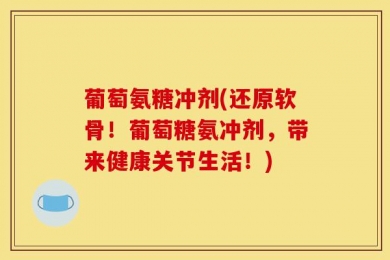 葡萄氨糖冲剂(还原软骨！葡萄糖氨冲剂，带来健康关节生活！)