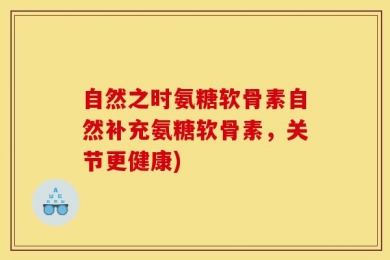 自然之时氨糖软骨素自然补充氨糖软骨素，关节更健康)