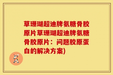 草珊瑚超迪牌氨糖骨胶原片草珊瑚超迪牌氨糖骨胶原片：问题胶原蛋白的解决方案)