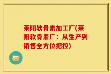 莱阳软骨素加工厂(莱阳软骨素厂：从生产到销售全方位把控)