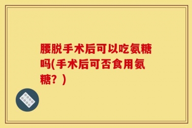 腰脱手术后可以吃氨糖吗(手术后可否食用氨糖？)