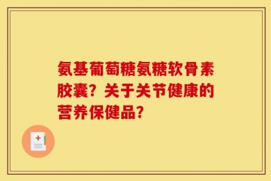 氨基葡萄糖氨糖软骨素胶囊？关于关节健康的营养保健品？