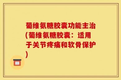葡维氨糖胶囊功能主治(葡维氨糖胶囊：适用于关节疼痛和软骨保护)