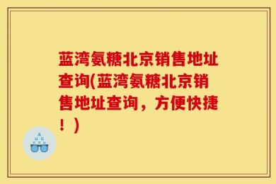 蓝湾氨糖北京销售地址查询(蓝湾氨糖北京销售地址查询，方便快捷！)