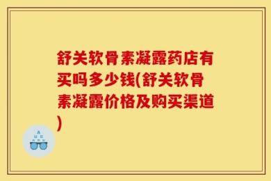 舒关软骨素凝露药店有买吗多少钱(舒关软骨素凝露价格及购买渠道)