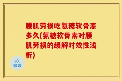 腰肌劳损吃氨糖软骨素多久(氨糖软骨素对腰肌劳损的缓解时效性浅析)
