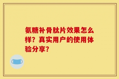 氨糖补骨肽片效果怎么样？真实用户的使用体验分享？