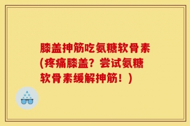 膝盖抻筋吃氨糖软骨素(疼痛膝盖？尝试氨糖软骨素缓解抻筋！)