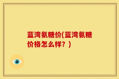 蓝湾氨糖价(蓝湾氨糖价格怎么样？)