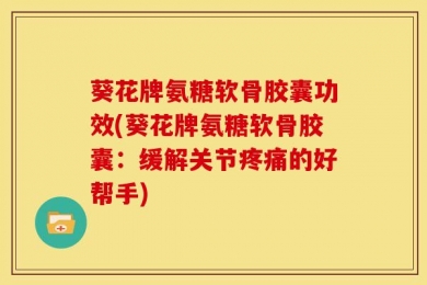 葵花牌氨糖软骨胶囊功效(葵花牌氨糖软骨胶囊：缓解关节疼痛的好帮手)