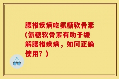 腰椎疾病吃氨糖软骨素(氨糖软骨素有助于缓解腰椎疾病，如何正确使用？)