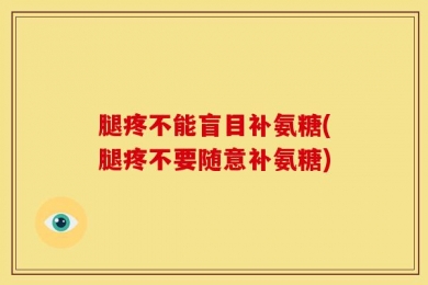腿疼不能盲目补氨糖(腿疼不要随意补氨糖)