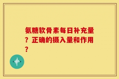 氨糖软骨素每日补充量？正确的摄入量和作用？