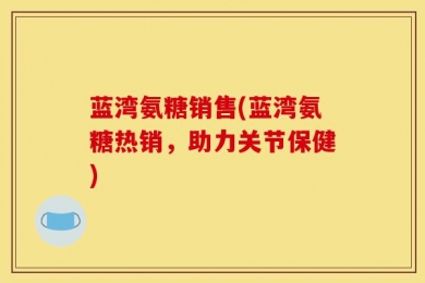 蓝湾氨糖销售(蓝湾氨糖热销，助力关节保健)