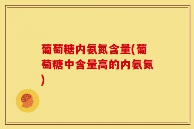 葡萄糖内氨氮含量(葡萄糖中含量高的内氨氮)