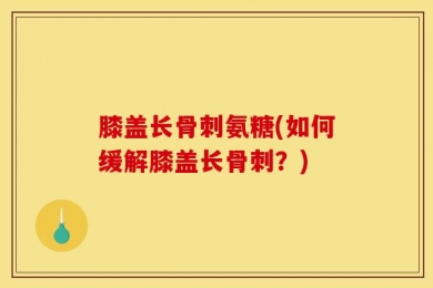 膝盖长骨刺氨糖(如何缓解膝盖长骨刺？)