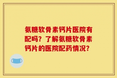 氨糖软骨素钙片医院有配吗？了解氨糖软骨素钙片的医院配药情况？