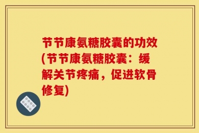节节康氨糖胶囊的功效(节节康氨糖胶囊：缓解关节疼痛，促进软骨修复)