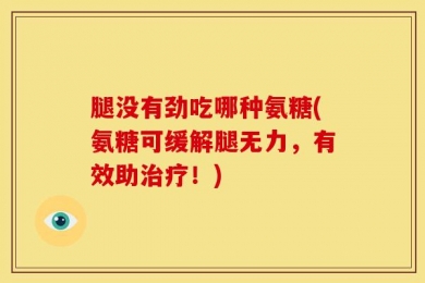 腿没有劲吃哪种氨糖(氨糖可缓解腿无力，有效助治疗！)