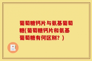 葡萄糖钙片与氨基葡萄糖(葡萄糖钙片和氨基葡萄糖有何区别？)