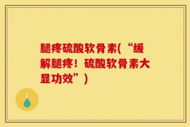 腿疼硫酸软骨素(“缓解腿疼！硫酸软骨素大显功效”)