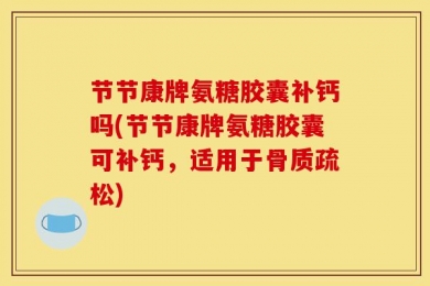 节节康牌氨糖胶囊补钙吗(节节康牌氨糖胶囊可补钙，适用于骨质疏松)